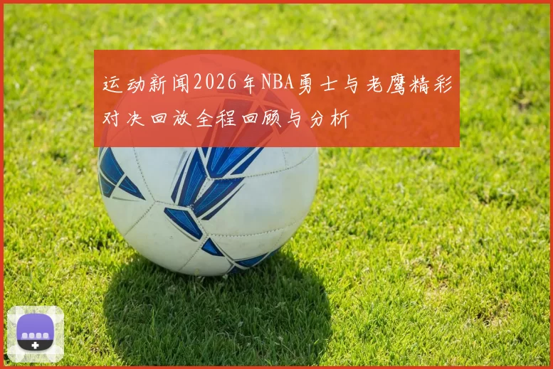 运动新闻2026年NBA勇士与老鹰精彩对决回放全程回顾与分析