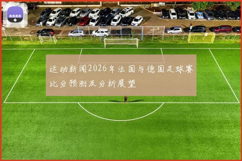 运动新闻2026年法国与德国足球赛比分预测及分析展望