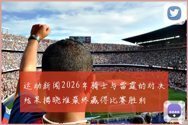 运动新闻2026年骑士与雷霆的对决结果揭晓谁最终赢得比赛胜利