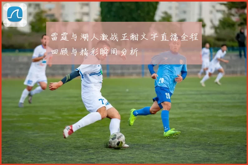 雷霆与湖人激战正酣文字直播全程回顾与精彩瞬间分析