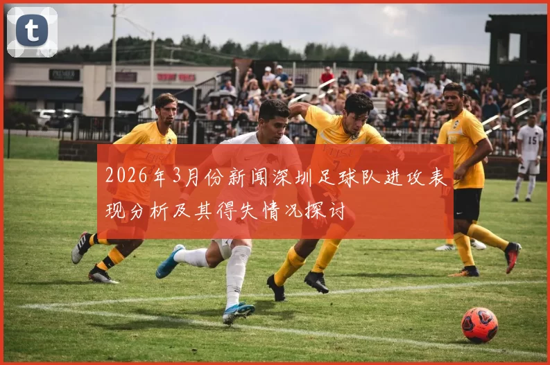 2026年3月份新闻深圳足球队进攻表现分析及其得失情况探讨