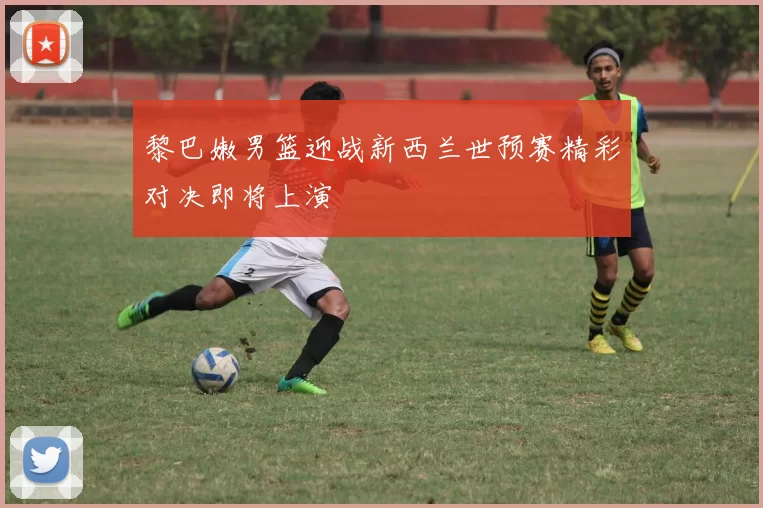 黎巴嫩男篮迎战新西兰世预赛精彩对决即将上演