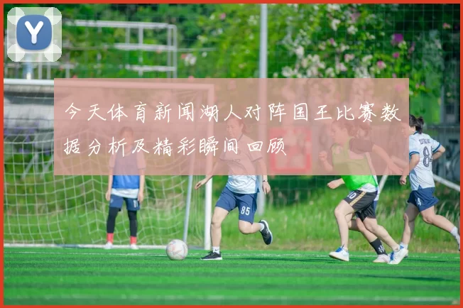 今天体育新闻湖人对阵国王比赛数据分析及精彩瞬间回顾