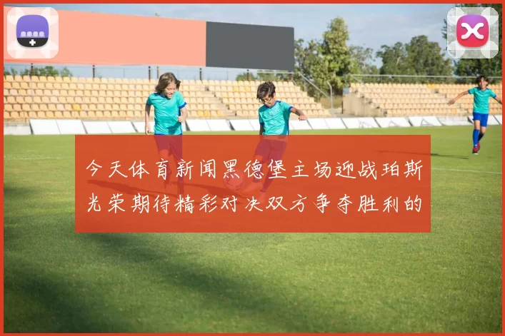 今天体育新闻黑德堡主场迎战珀斯光荣期待精彩对决双方争夺胜利的关键时刻